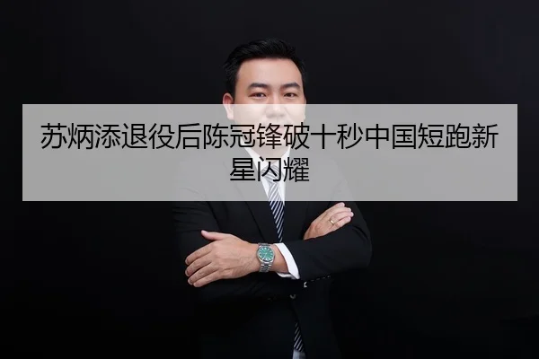 苏炳添退役后陈冠锋破十秒中国短跑新星闪耀